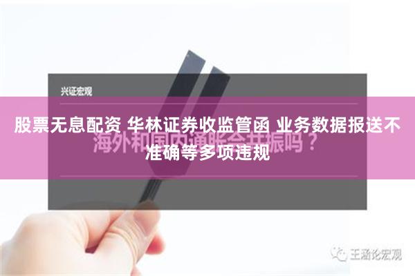 股票无息配资 华林证券收监管函 业务数据报送不准确等多项违规