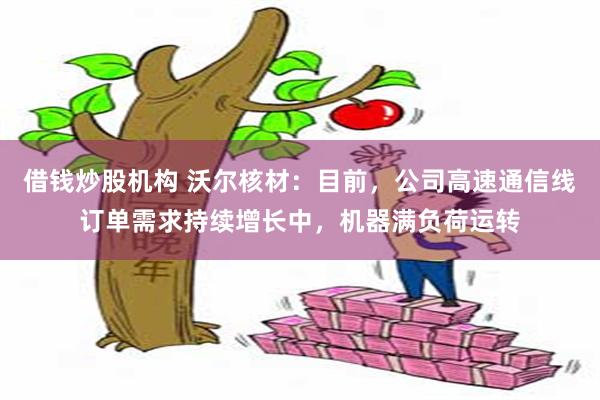 借钱炒股机构 沃尔核材：目前，公司高速通信线订单需求持续增长