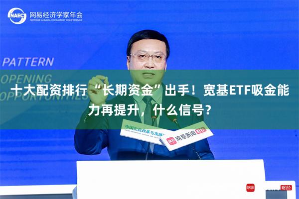 十大配资排行 “长期资金”出手！宽基ETF吸金能力再提升，什