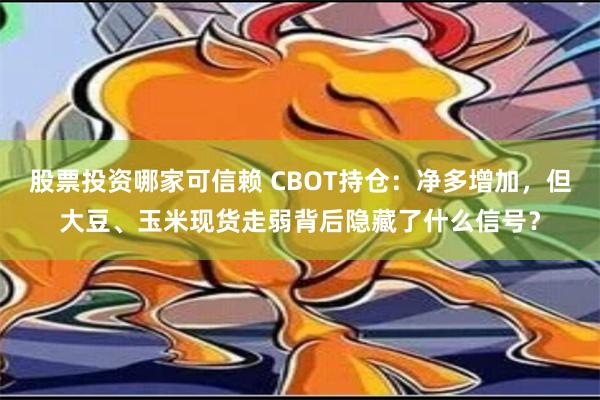 股票投资哪家可信赖 CBOT持仓：净多增加，但大豆、玉米现货