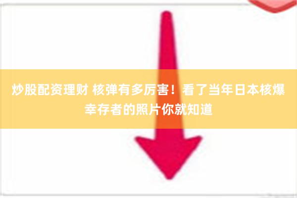 炒股配资理财 核弹有多厉害！看了当年日本核爆幸存者的照片你就知道