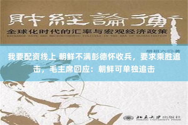 我要配资线上 朝鲜不满彭德怀收兵，要求乘胜追击，毛主席回应：朝鲜可单独追击