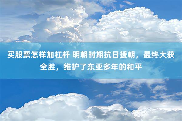 买股票怎样加杠杆 明朝时期抗日援朝，最终大获全胜，维护了东亚多年的和平