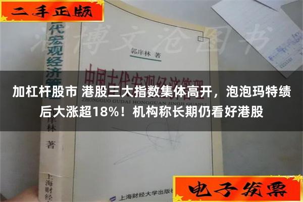 加杠杆股市 港股三大指数集体高开，泡泡玛特绩后大涨超18%！