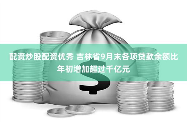 配资炒股配资优秀 吉林省9月末各项贷款余额比年初增加超过千亿