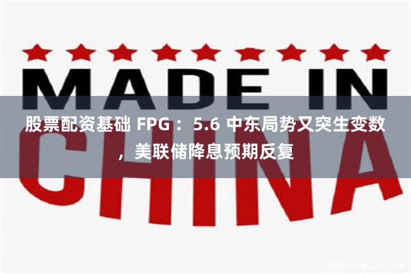 股票配资基础 FPG ：5.6 中东局势又突生变数，美联储降