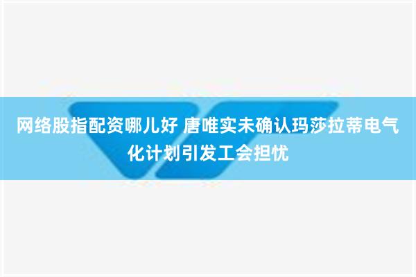 网络股指配资哪儿好 唐唯实未确认玛莎拉蒂电气化计划引发工会担忧