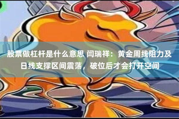 股票做杠杆是什么意思 闫瑞祥：黄金周线阻力及日线支撑区间震荡，破位后才会打开空间