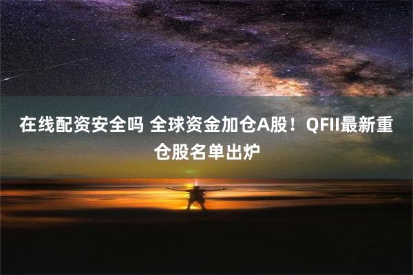 在线配资安全吗 全球资金加仓A股！QFII最新重仓股名单出炉