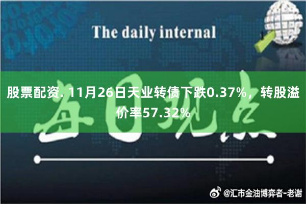 股票配资. 11月26日天业转债下跌0.37%，转股溢价率5