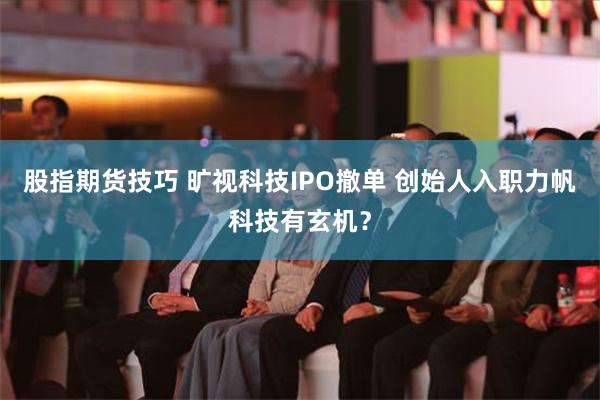 股指期货技巧 旷视科技IPO撤单 创始人入职力帆科技有玄机？