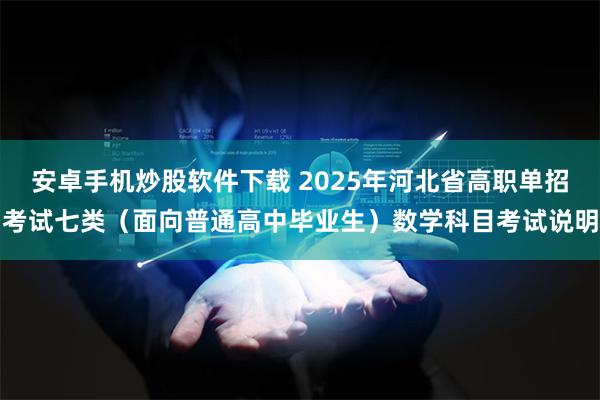 安卓手机炒股软件下载 2025年河北省高职单招考试七类（面向