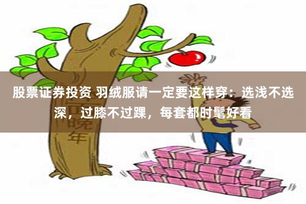 股票证券投资 羽绒服请一定要这样穿：选浅不选深，过膝不过踝，