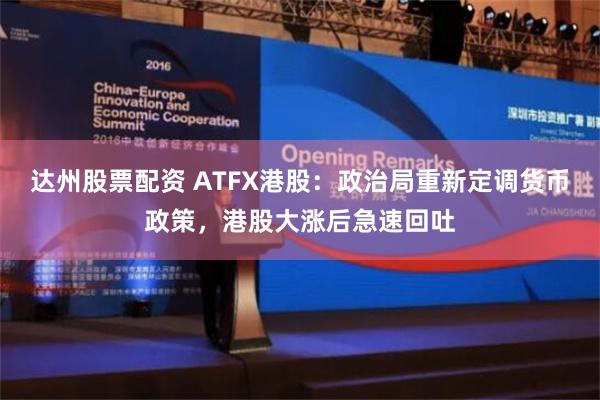 达州股票配资 ATFX港股：政治局重新定调货币政策，港股大涨