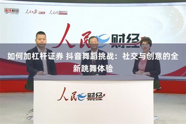 如何加杠杆证券 抖音舞蹈挑战：社交与创意的全新跳舞体验