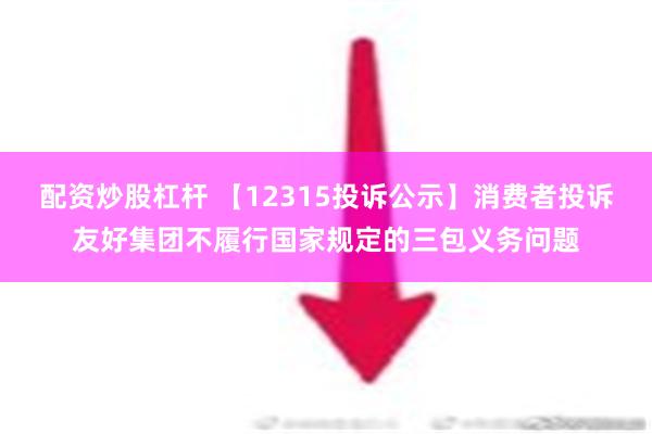 配资炒股杠杆 【12315投诉公示】消费者投诉友好集团不履行