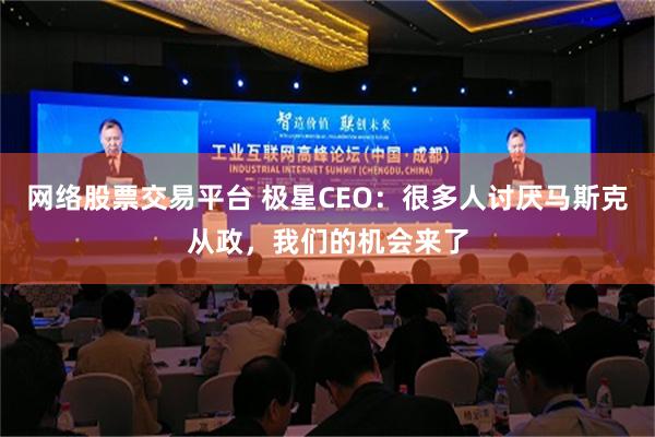 网络股票交易平台 极星CEO：很多人讨厌马斯克从政，我们的机