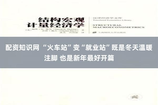 配资知识网 “火车站”变“就业站”既是冬天温暖注脚 也是新年