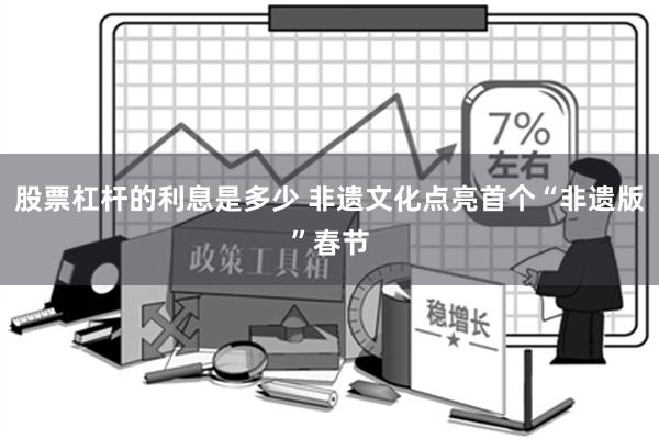 股票杠杆的利息是多少 非遗文化点亮首个“非遗版”春节