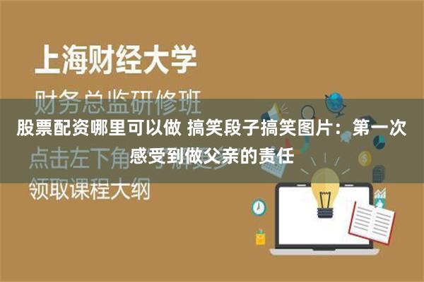 股票配资哪里可以做 搞笑段子搞笑图片：第一次感受到做父亲的责