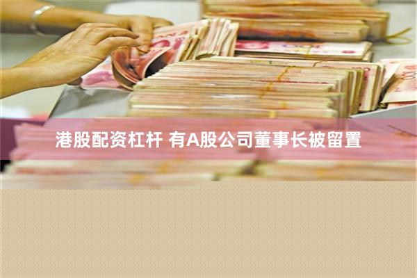 港股配资杠杆 有A股公司董事长被留置