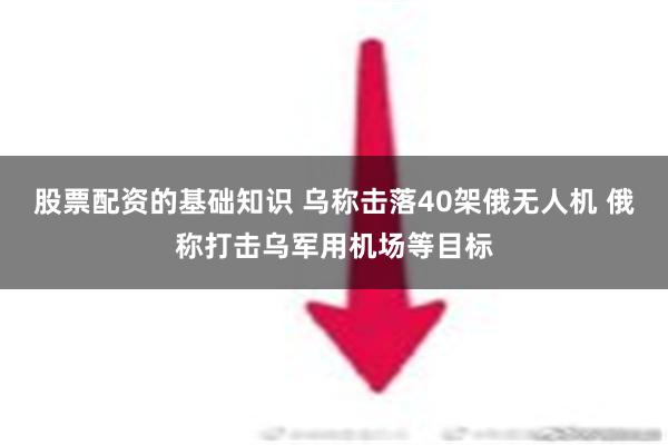 股票配资的基础知识 乌称击落40架俄无人机 俄称打击乌军用机