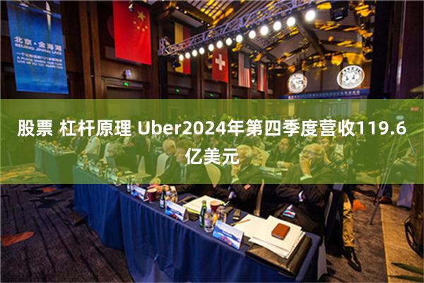 股票 杠杆原理 Uber2024年第四季度营收119.6亿美